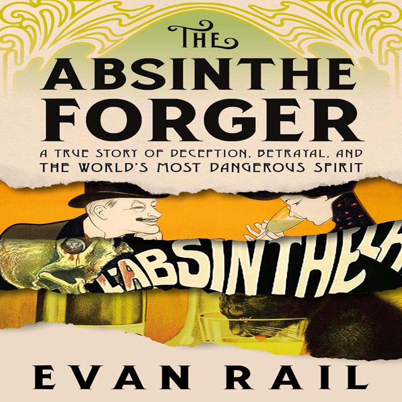 The Absinthe Forger: A True Story of Deception, Betrayal, and the Worlds Most Dangerous Spirit (Evan Rail)
