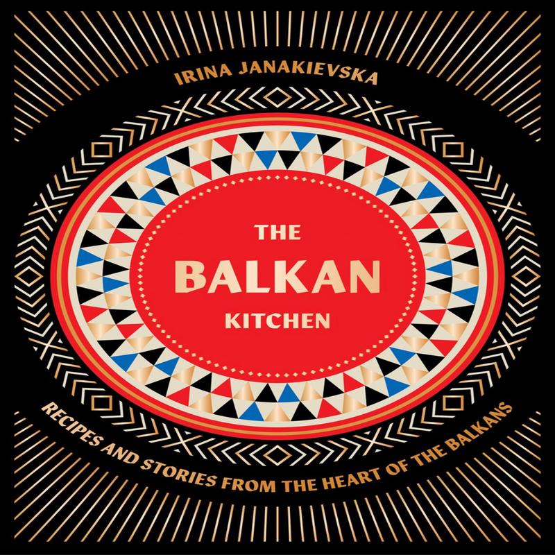 The Balkan Kitchen: Recipes and Stories from the Heart of the Balkans (Irina Janakievska)